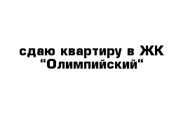 сдаю квартиру в ЖК “Олимпийский“